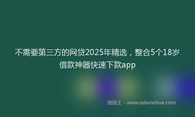 不需要第三方的网贷2025年精选，整合5个18岁借款神器快速下款app