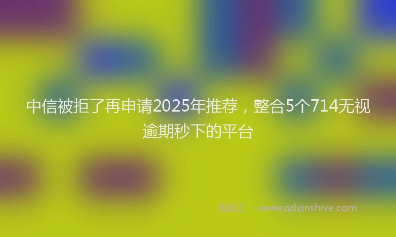 中信被拒了再申请2025年推荐，整合5个714无视逾期秒下的平台