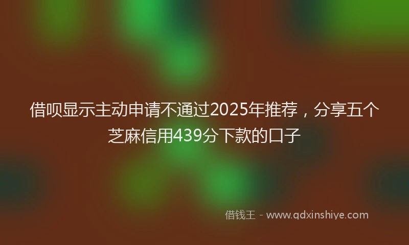 借呗显示主动申请不通过2025年推荐，分享五个芝麻信用439分下款的口子