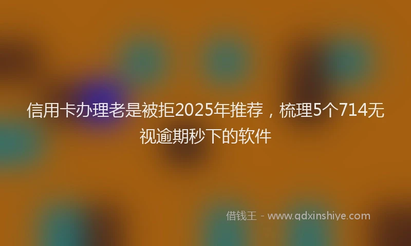 信用卡办理老是被拒2025年推荐，梳理5个714无视逾期秒下的软件