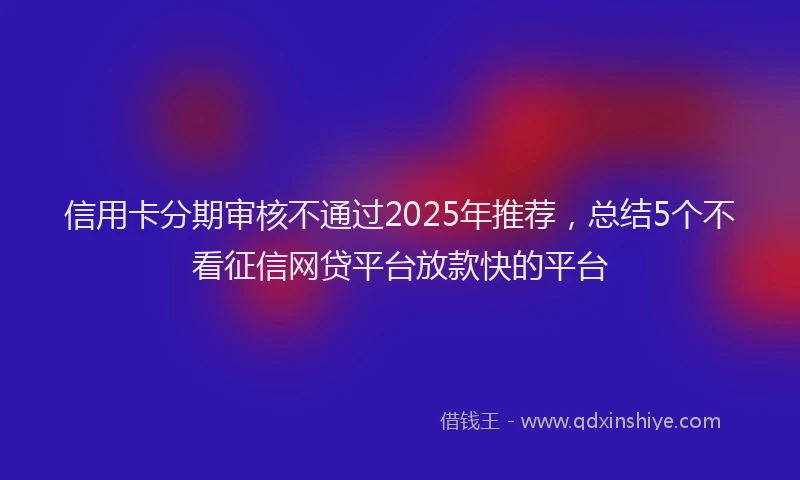 信用卡分期审核不通过2025年推荐，总结5个不看征信网贷平台放款快的平台