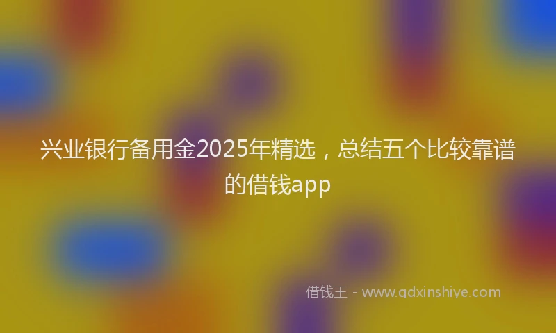 兴业银行备用金2025年精选，总结五个比较靠谱的借钱app