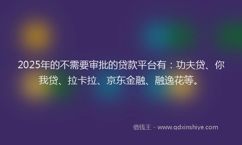 2025年的不需要审批的贷款平台有：功夫贷、你我贷、拉卡拉、京东金融、融逸花等。