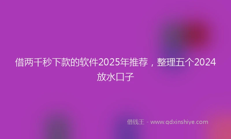 借两千秒下款的软件2025年推荐，整理五个2024放水口子