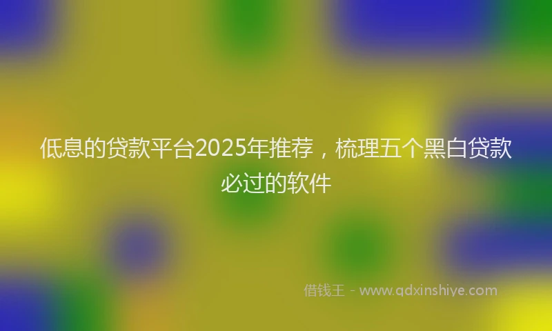 低息的贷款平台2025年推荐，梳理五个黑白贷款必过的软件
