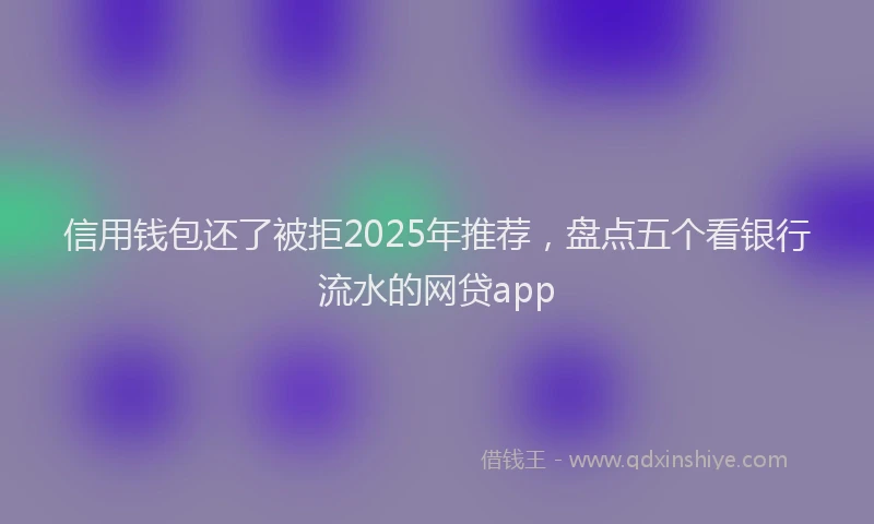 信用钱包还了被拒2025年推荐，盘点五个看银行流水的网贷app