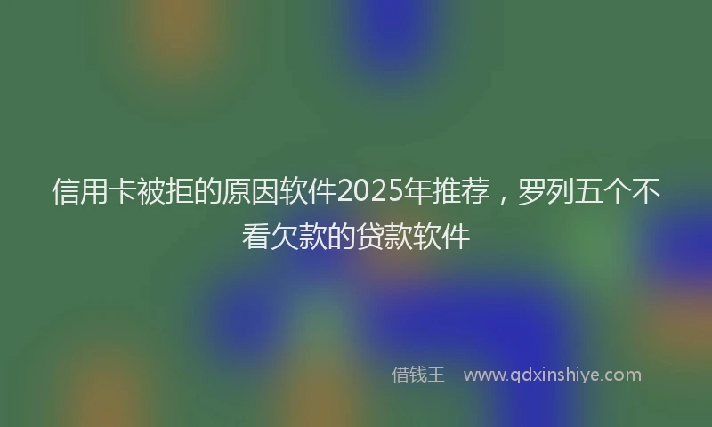 信用卡被拒的原因软件2025年推荐，罗列五个不看欠款的贷款软件