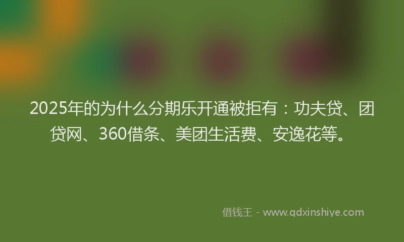 2025年的为什么分期乐开通被拒有：功夫贷、团贷网、360借条、美团生活费、安逸花等。