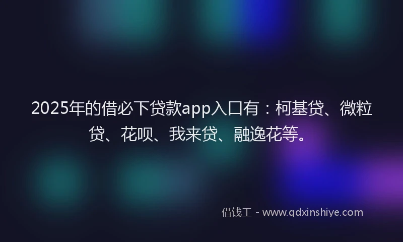 2025年的借必下贷款app入口有：柯基贷、微粒贷、花呗、我来贷、融逸花等。