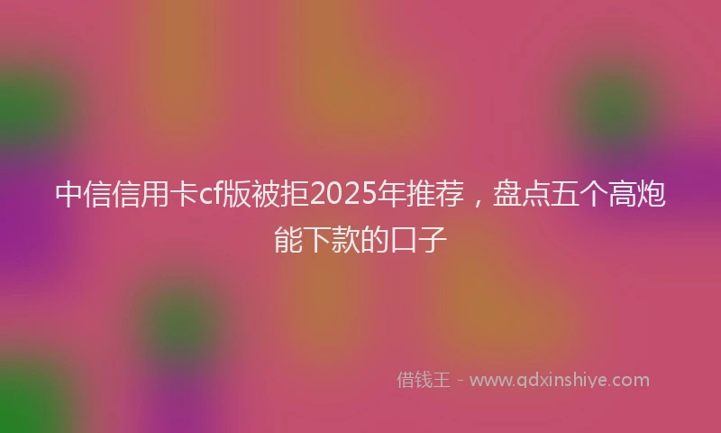 中信信用卡cf版被拒2025年推荐，盘点五个高炮能下款的口子