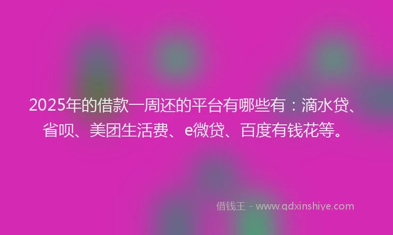 2025年的借款一周还的平台有哪些有：滴水贷、省呗、美团生活费、e微贷、百度有钱花等。