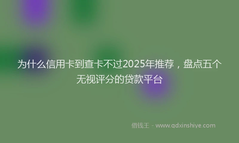为什么信用卡到查卡不过2025年推荐，盘点五个无视评分的贷款平台