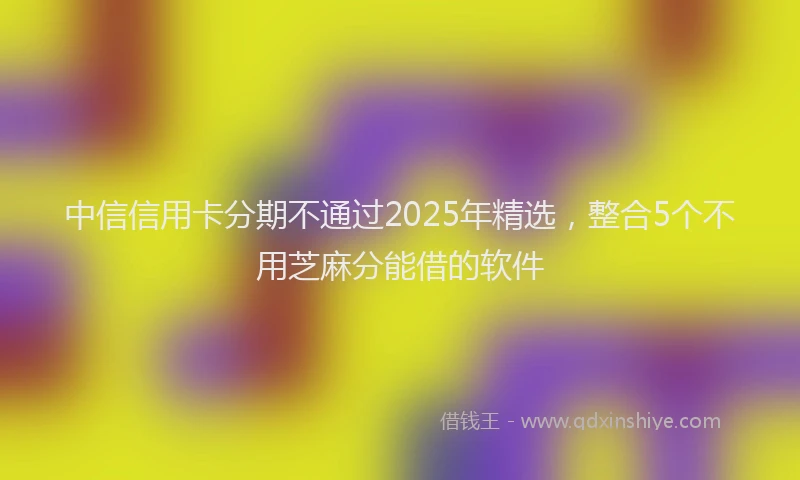 中信信用卡分期不通过2025年精选，整合5个不用芝麻分能借的软件