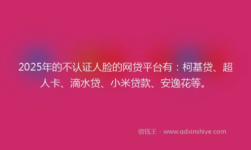 2025年的不认证人脸的网贷平台有：柯基贷、超人卡、滴水贷、小米贷款、安逸花等。