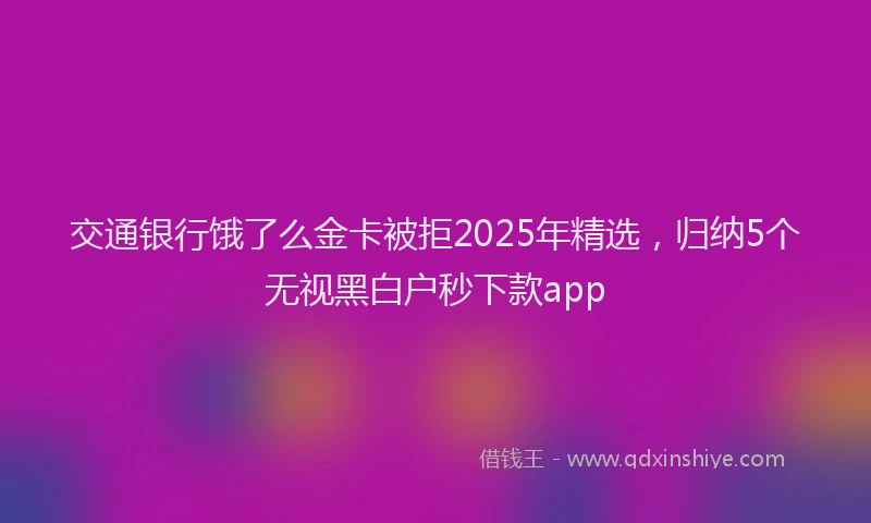 交通银行饿了么金卡被拒2025年精选，归纳5个无视黑白户秒下款app