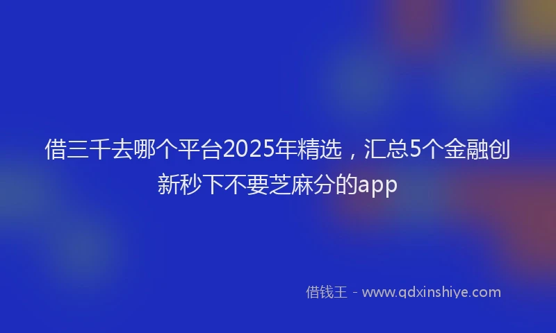 借三千去哪个平台2025年精选，汇总5个金融创新秒下不要芝麻分的app