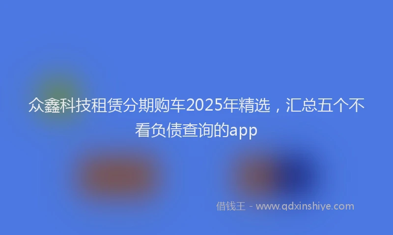 众鑫科技租赁分期购车2025年精选，汇总五个不看负债查询的app