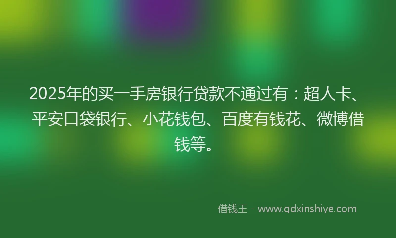 2025年的买一手房银行贷款不通过有：超人卡、平安口袋银行、小花钱包、百度有钱花、微博借钱等。