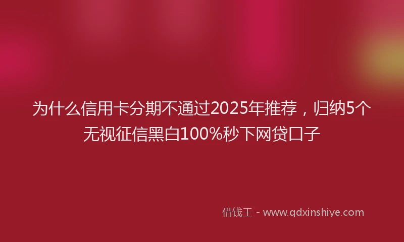 为什么信用卡分期不通过2025年推荐，归纳5个无视征信黑白100%秒下网贷口子