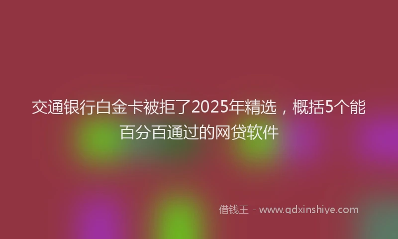 交通银行白金卡被拒了2025年精选，概括5个能百分百通过的网贷软件