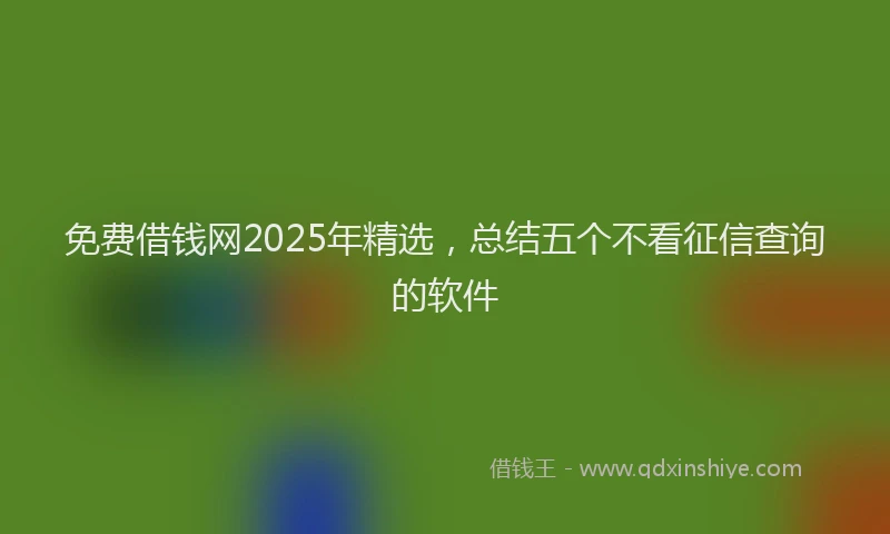 免费借钱网2025年精选，总结五个不看征信查询的软件