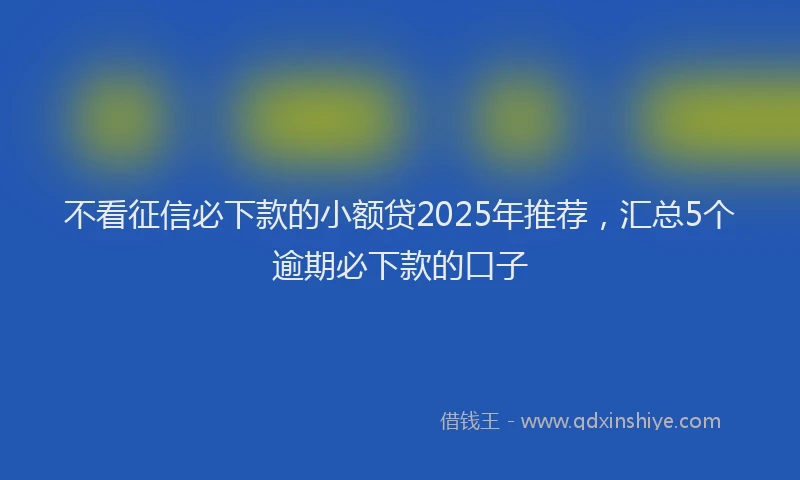 不看征信必下款的小额贷2025年推荐，汇总5个逾期必下款的口子