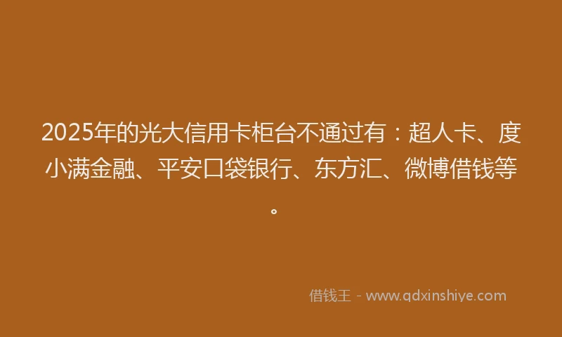 2025年的光大信用卡柜台不通过有：超人卡、度小满金融、平安口袋银行、东方汇、微博借钱等。