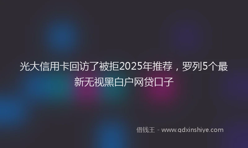 光大信用卡回访了被拒2025年推荐，罗列5个最新无视黑白户网贷口子
