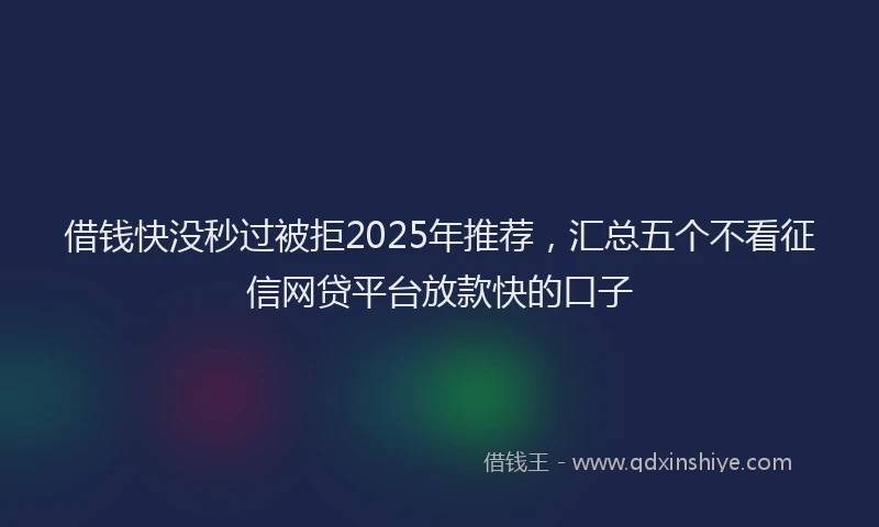 借钱快没秒过被拒2025年推荐，汇总五个不看征信网贷平台放款快的口子