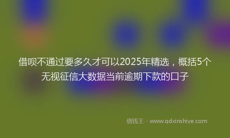 借呗不通过要多久才可以2025年精选，概括5个无视征信大数据当前逾期下款的口子