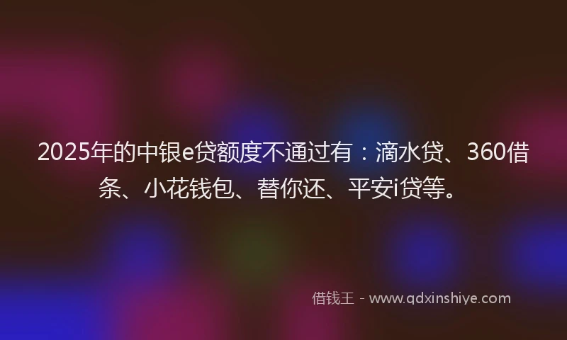 2025年的中银e贷额度不通过有：滴水贷、360借条、小花钱包、替你还、平安i贷等。