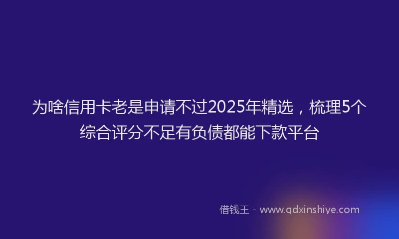 为啥信用卡老是申请不过2025年精选，梳理5个综合评分不足有负债都能下款平台