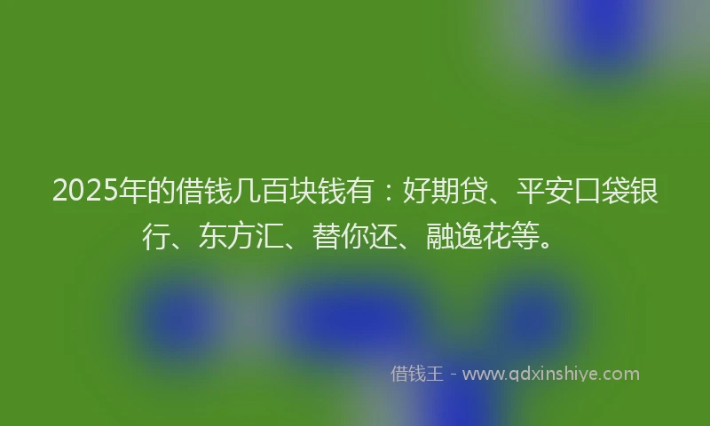2025年的借钱几百块钱有：好期贷、平安口袋银行、东方汇、替你还、融逸花等。