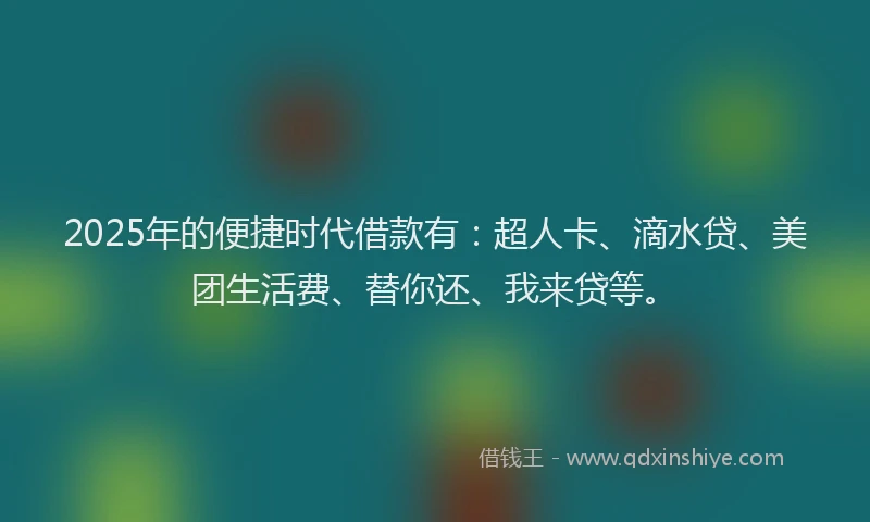 2025年的便捷时代借款有：超人卡、滴水贷、美团生活费、替你还、我来贷等。