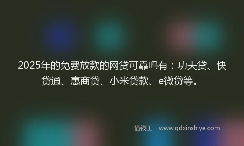 2025年的免费放款的网贷可靠吗有：功夫贷、快贷通、惠商贷、小米贷款、e微贷等。