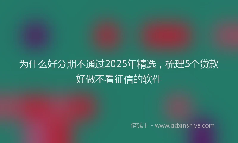 为什么好分期不通过2025年精选，梳理5个贷款好做不看征信的软件