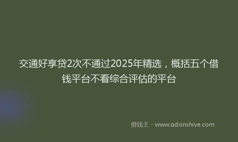 交通好享贷2次不通过2025年精选，概括五个借钱平台不看综合评估的平台