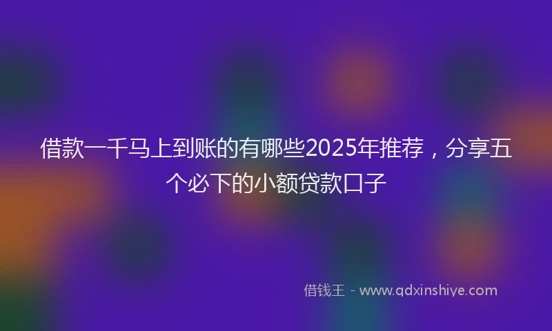 借款一千马上到账的有哪些2025年推荐，分享五个必下的小额贷款口子