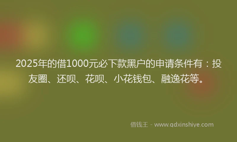 2025年的借1000元必下款黑户的申请条件有：投友圈、还呗、花呗、小花钱包、融逸花等。