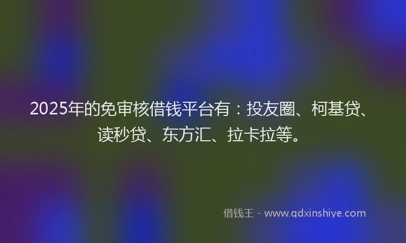 2025年的免审核借钱平台有：投友圈、柯基贷、读秒贷、东方汇、拉卡拉等。