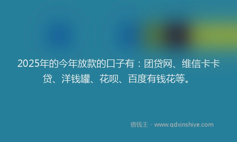 2025年的今年放款的口子有：团贷网、维信卡卡贷、洋钱罐、花呗、百度有钱花等。