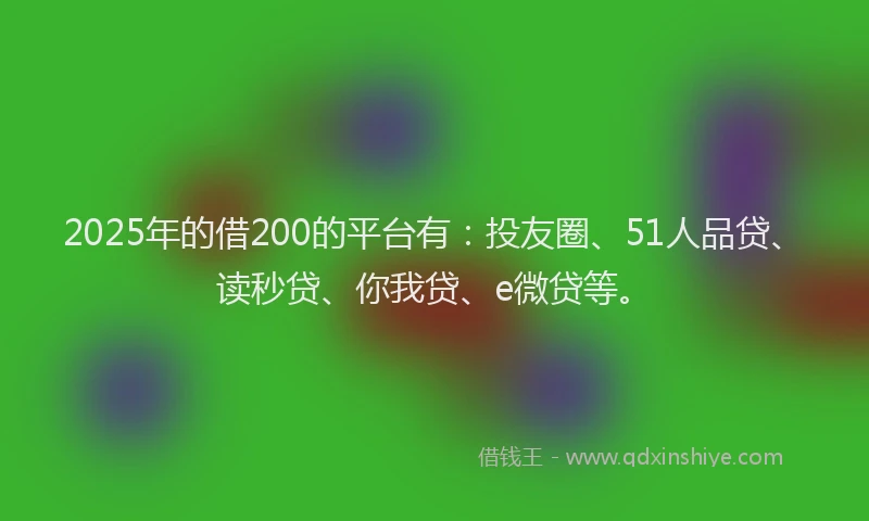 2025年的借200的平台有：投友圈、51人品贷、读秒贷、你我贷、e微贷等。