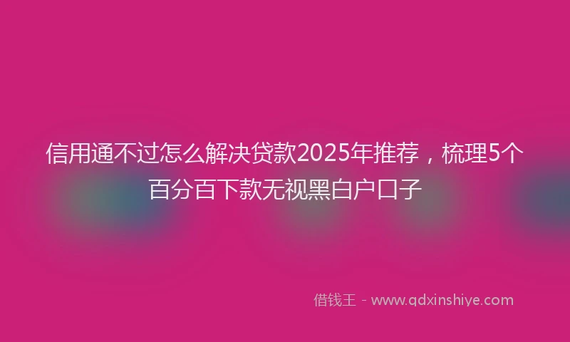 信用通不过怎么解决贷款2025年推荐，梳理5个百分百下款无视黑白户口子