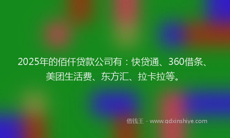 2025年的佰仟贷款公司有：快贷通、360借条、美团生活费、东方汇、拉卡拉等。