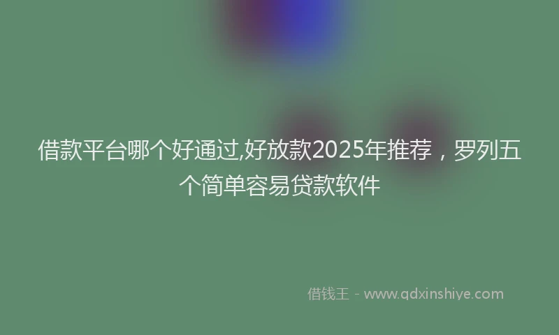 借款平台哪个好通过,好放款2025年推荐，罗列五个简单容易贷款软件