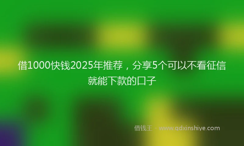 借1000快钱2025年推荐，分享5个可以不看征信就能下款的口子