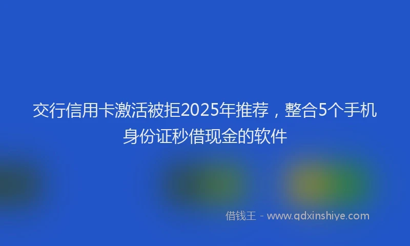 交行信用卡激活被拒2025年推荐，整合5个手机身份证秒借现金的软件