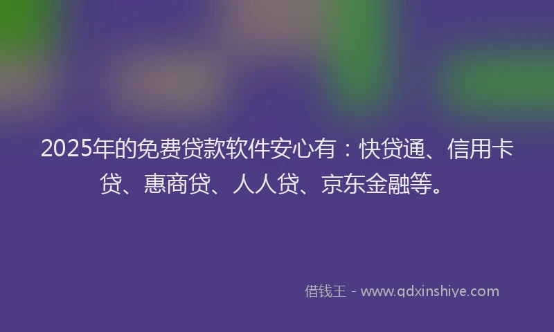 2025年的免费贷款软件安心有：快贷通、信用卡贷、惠商贷、人人贷、京东金融等。