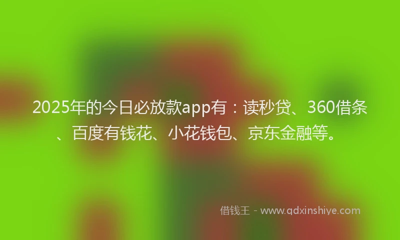2025年的今日必放款app有：读秒贷、360借条、百度有钱花、小花钱包、京东金融等。