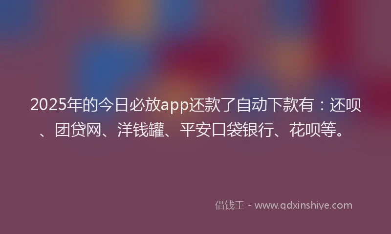 2025年的今日必放app还款了自动下款有：还呗、团贷网、洋钱罐、平安口袋银行、花呗等。